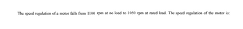 The speed regulation of a motor falls from 1100 rpm at no load to 1050 rpm at rated load. The speed regulation of the motor is: