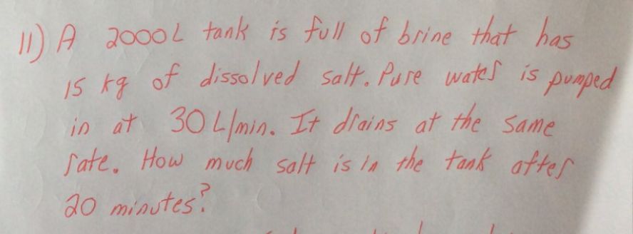 DA 2000L tank is full of brine that has
IS kg of disso/ved Salt. Pure wates is
in at 30L/min. It diains at the Same
Sate. How much salt is la the tank after
20 minutes?
puoped
