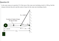 Question 24
In the same setup as in question 23, if the mass of the crane arm (including winch) is 100 kg, find the
distance between the pivot and the center of mass for the crane arm (including winch).
T2 = 4500 N
Location of center of mass
for am of crane
53
Pivot
T1 = 650 N
2 m
6 m
