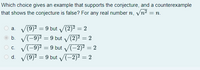 Which choice gives an example that supports the conjecture, and a counterexample
that shows the conjecture is false? For any real number n, Vn? = n.
/(9)² = 9 but V(2)² = 2
V(-9)² = 9 but V(2) = 2
V(-9)2 = 9 but V(-2)² = 2
O d. V(9)2 = 9 but V-2)2 = 2
a.
b.
С.
