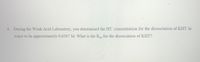 4. During the Weak Acid Laboratory, you determined the HT concentration for the dissociation of KHT in
water to be approximately 0.0387 M. What is the K, for the dissociation of KHT?
sp
