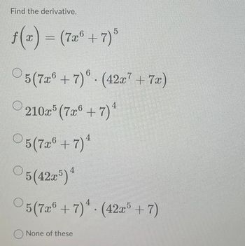 Find the derivative.
ƒ(x) = (7x" + 7)"
5
○5(7xº+7)6 · (42x7 + 7x)
O
4
210x5 (7x6 + 7)
Ⓒ5 (7xº+7) ¹
5 (42x5) 4
5(7x6+7)¹. (42x5+7)
None of these