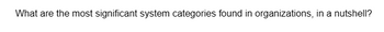 What are the most significant system categories found in organizations, in a nutshell?