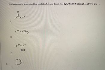 What's structure for a compound that meets the following description: C4H8O with IR absorption at 1715 cm-1.
O
i
Y
OH
➡
=O