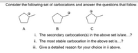 Consider the following set of carbocations and answer the questions that follow.
A
в
i. The secondary carbocation(s) in the above set is/are...?
ii. The most stable carbocation in the above set is...?
i. Give a detailed reason for your choice in ii above.
