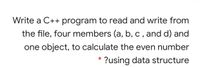 Write a C++ program to read and write from
the file, four members (a, b, c , and d) and
one object, to calculate the even number
?using data structure
