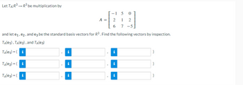 Let TA:R³ R³ be multiplication by
-150
A = 21 2
67-5
and let e₁,e2, and e3 be the standard basis vectors for R³. Find the following vectors by inspection.
TA(₁), TA(1₂), and TÂ(e3)
TA(e₁)-(i
TA(e₂) = (i
TA(3)=(i
Ap
i
.
i