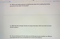 **Physics Problems on Motion and Velocity**

6) **Problem:** What is the initial velocity of a ball thrown down off a building that hit the ground at 33 m/s after 4.0 seconds?

7) **Problem:** What was the average velocity of a plane that takes 330.0 seconds to travel 42760.0 meters?

8) **Problem:** You are driving at 15.0 m/s when you hit the gas to pass another car. What is your final velocity if you accelerated at 4.2 m/s² for 40 meters?

**Explanation of Concepts**:

- **Initial Velocity:** The velocity of an object at the start of its motion.
- **Average Velocity:** Total displacement divided by time taken.
- **Final Velocity:** The velocity of an object at the end of its motion after undergoing acceleration.

**No graphs or diagrams are present in the image.**