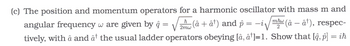 (c) The position and momentum operators for a harmonic oscillator with mass m and
angular frequency w are given by â=√(â+ â¹) and p = -i√√mhw (
mhw (à - a¹), respec-
tively, with â and at the usual ladder operators obeying [â, à¹]=1. Show that [â, p] = ih
2mw