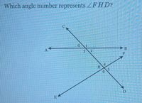 **Image Transcription for Educational Website**

**Question:**

Which angle number represents ∠FHD?

**Diagram Description:**

The diagram shows several intersecting lines forming angles:

- Line \( \overleftrightarrow{AB} \) is horizontal.
- Line \( \overleftrightarrow{CE} \) is slanted downward from left to right, intersecting \( \overleftrightarrow{AB} \) at point \( G \).
- Line \( \overleftrightarrow{FD} \) is slanted downward from right to left, intersecting \( \overleftrightarrow{AB} \) at point \( H \).

**Points and Angles:**

- Point \( G \) is between points \( A \) and \( B \).
- Point \( H \) is between points \( E \) and \( D \).
- Angles are numbered from 1 to 6:
  - Angle 1 is between lines \( \overleftrightarrow{CG} \) and \( \overleftrightarrow{HG} \).
  - Angle 2 is between lines \( \overleftrightarrow{HG} \) and \( \overleftrightarrow{HB} \).
  - Angle 3 is between lines \( \overleftrightarrow{HG} \) and \( \overleftrightarrow{CE} \).
  - Angle 4 is between lines \( \overleftrightarrow{HG} \) and \( \overleftrightarrow{HF} \).
  - Angle 5 is between lines \( \overleftrightarrow{HF} \) and \( \overleftrightarrow{HD} \).
  - Angle 6 is between lines \( \overleftrightarrow{HD} \) and \( \overleftrightarrow{HE} \).

**Answer:**

∠FHD is represented by angle number 5, which is formed by the lines \( \overleftrightarrow{HF} \) and \( \overleftrightarrow{HD} \) at point \( H \).