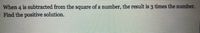When 4 is subtracted from the square of a number, the result is 3 times the number.
Find the positive solution.
