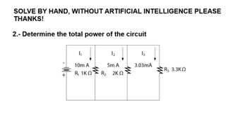 SOLVE BY HAND, WITHOUT ARTIFICIAL INTELLIGENCE PLEASE
THANKS!
2.- Determine the total power of the circuit
I₁
12
13
10m A
5m A
3.03mA
R3 3.3KQ
+
R₁ 1KQ
R₂ 2KQ