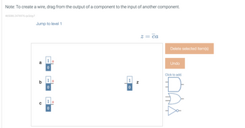 Note: To create a wire, drag from the output of a component to the input of another component.
465086.2476976.qx3zqy7
Jump to level 1
a
b
10
0
10
0
1
0
0
1
0
N
2 = ca
Delete selected item(s)
Undo
Click to add.