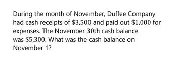 During the month of November, Duffee Company
had cash receipts of $3,500 and paid out $1,000 for
expenses. The November 30th cash balance
was $5,300. What was the cash balance on
November 1?