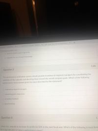 E Essay Tips: How to Paraphrase a
* PlayStation 5 Console - Walmart x
aystation 5-antonline.co x
/7355/quizzes/38887/take
O works to achieve goal congruence
O supports the use of expert knowledge
1 pts
Question 3
The performance evaluation system should provide incentives to segment managers for coordinating the
activities of the subunits and directing them toward the overall company goals. Which of the following
performance measurement goals has been described by this statement?
O motivating segment managers
O promoting goal congruence
O providing feedback
O benchmarking
Question 4
Uniox, Inc. intends to increase its profits by 50% in the next fiscal year. Which of the following is most likely
be a lag indicator in Uniox's performance renort?
