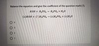 Balance the equation and give the coefficient of the question mark (?).
KOH + H3PO, → K3PO, + H20
(x)KOH + (?)H,PO, (x)K,PO, + (x)H,0
O 4
3,
