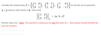 {(; ?)· (: :)· (; )}
1
Consider the ordered basis B
for the the set of symmetric
-1
2 x 2 matrices with entries in R. Given that
[G ).
1
2
(а, ь, с)",
find the value of c. (Note: The question is asking you for only the value of c. Your answer should therefore be
just one number.)
