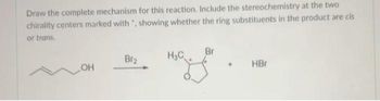 Draw the complete mechanism for this reaction. Include the stereochemistry at the two
chirality centers marked with ", showing whether the ring substituents in the product are cis
or trans.
OH
Br₂
H₂C
Br
HBr