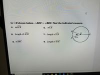 ### Circle Geometry: Finding Measures

In circle \( \bigodot D \) shown below, \( \angle ADC \cong \angle BDC \). Find the indicated measure.

1. **\( m\angle ACB \)**
   
2. **\( m\angle CB\)**
   
3. **Length of \( \overset\frown{ACB} \)**
   
4. **Length of \( \overset\frown{CB} \)**
   
5. **\( m\overset\frown{ABC} \)**

6. **Length of \( \overset\frown{BAC} \)**

### Diagram Analysis:
The diagram on the right consists of a circle with center \(D\). Inside the circle, there are points labeled as \(A\), \(B\), \(C\), and \(D\), where \(AB\), \(BC\), and \(CD\) are chord segments. Point \( D \) is also the vertex of two intersecting angles inside the circle.

- \( \angle ADC = 40^\circ\)
- The radius \( \overline{AD} = 4 \) inches.

This configuration is used to find the specific measures indicated by the problems listed.

### Instructions to Students:
To solve for the measures and lengths indicated, you should use principles of circle geometry, such as:

- The measure of an inscribed angle is half the measure of the intercepted arc.
- The lengths of arcs can be found using the formula \( \text{Arc Length} = \frac{\theta}{360^\circ} \times 2\pi r \), where \( \theta \) is the angle in degrees and \( r \) is the radius of the circle.

Please apply these concepts to find the specific values required in each part.