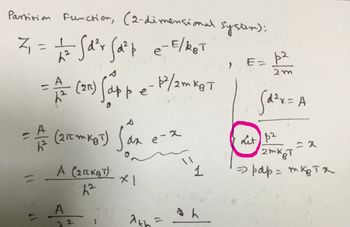 Partition Function, (2-dimensional system);
Z₁ = 1/2 Sd²r Sa²4 e-E/RBT
不
= A/= (2n) Sappe- P/2mxeT
= A/= (210 MKOT) Sax
A (2CKBT) X1
지
6²
A
12
}
e-x
Ath
11
1
ah
E=
þ²
2m
Sd²r = A
Lit 1²
2mKT
=pap =тката
=x