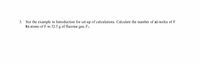 3. See the example in Introduction for set-up of calculations. Calculate the number of a) moles of F
b) atoms of F in 32.5 g of fluorine gas, F2.
