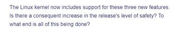 The Linux kernel now includes support for these three new features.
Is there a consequent increase in the release's level of safety? To
what end is all of this being done?