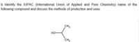 b. Identify the IUPAC (International Union of Applied and Pure Chemistry) name of the
following compound and discuss the methods of production and uses.
CH3
но-
CH3
