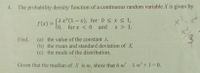 4. The probability density function of a continuous random variable X is given by
(a x?(1 – x), for 0 sxs 1,
f(x) =
lo, for x < 0 and x > 1.
Find,
(a) the value of the constant 2,
(b) the mean and standard deviation of X.
(c) the mode of the distribution.
Given that the median of X is m, show that 6 m 8 m+1-0.
