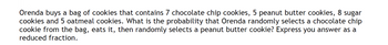 Orenda buys a bag of cookies that contains 7 chocolate chip cookies, 5 peanut butter cookies, 8 sugar
cookies and 5 oatmeal cookies. What is the probability that Orenda randomly selects a chocolate chip
cookie from the bag, eats it, then randomly selects a peanut butter cookie? Express you answer as a
reduced fraction.