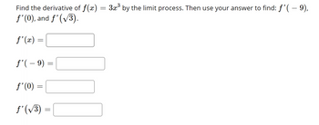 Find the derivative of f(x) = 3x³ by the limit process. Then use your answer to find: ƒ'( – 9),
f'(0), and f'(√3).
f'(x) =
f'(- 9) =
f'(0) =
f'(√³)