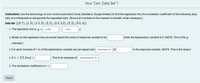 Your Turn: Data Set 1
Instructions: Use the technology of your choice (calculator, Excel, GeoGebra, Google Sheets) to find the regression line, the correlation coefficient of the following data
sets, and interpolate or extrapolate the requested data. (Round all numbers to the nearest hundredth, when necessary.)
Data Set: {(0, 7), (1, 5), (1.5, 3), (2, 5), (2.3, 3.2), (3, 2), (3.5, 4)}
1. The regression line is: y = 6.093
1.012
2. Based on the regression line, we would expect the value of response variable to be
when the explanatory variable is 0. (NOTE: This is the y
intercept.)
3. For each increase of 1 in of the explanatory variable, we can expect a(n) decrease :
of
in the response variable. (NOTE: This is the slope.)
4. If æ = 2.5, the ŷ =
This is an example of interpolation +
5. The correlation coefficient is r =
Check
