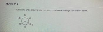 Question 5
Which line angle drawing best represents the Newman Projection shown below?
H₂C
H
CH3