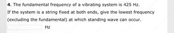 4. The fundamental frequency of a vibrating system is 425 Hz.
If the system is a string fixed at both ends, give the lowest frequency
(excluding the fundamental) at which standing wave can occur.
Hz
cci16