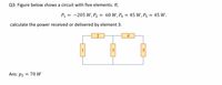 Q3: Figure below shows a circuit with five elements. If;
P1
= -205 W, P2 = 60 W, P4 = 45 W, P5 = 45 W.
calculate the power received or delivered by element 3.
4
3
Ans: p3 = 70 W
