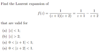 Find the Laurent expansion of
that are valid for
(a) |z| < 1;
(b) |2|>2;
(a) 0 <z +1 < 1;
(a) 0<z +2 < 1.
f(z):
=
1
(2+1)(2+2)
1
2+1
1
2+2