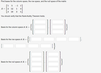 Find bases for the column space, the row space, and the null space of the matrix
1 5
-1
1
A =
2 12
1
3
[3
19
3
You should verify that the Rank-Nullity Theorem holds.
{
Basis for the column space of A =
{!
Basis for the row space of A =
Basis for the null space of A =
