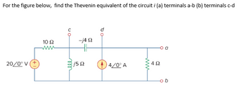 For the figure below, find the Thevenin equivalent of the circuit i (a) terminals a-b (b) terminals c-d
20/0° V
10 Ω
www
ell
-4 Ω
15Ω
4/0° A
4Ω
ob