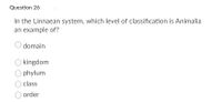 Question 26
In the Linnaean system, which level of classification is Animalia
an example of?
domain
kingdom
Ophylum
class
order
