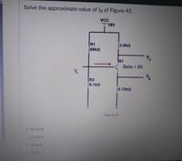 Solve the approximate value of IB of Figure 45.
VCC
T16V
R1
33.9kQ
68kQ
Vc
Q1
Beta = 85
%3D
R2
9.1kQ
0.72KQ
Figure 45
O 16.12HA
O 17.82µA
O 15.5µA
O 17µA
