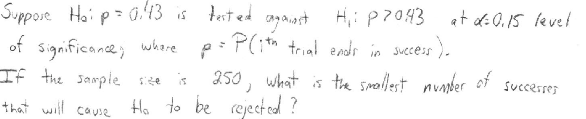 est ed apaiast
H:P7043 t f0.15 fevel
p G 43 is
Suppore Ha
PGth trial ends in ccess
of Signficane) whare
If the sample ee
250, what is te smllert number of succesres
Ha to be ejested ?
that wil cavse
