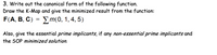 3. Write out the canonical form of the following function.
Draw the K-Map and give the minimized result from the function:
F(A, B, C)
Σm(0 , 1,4,5)
Also, give the essential prime implicants, if any non-essential prime implicants and
the SOP minimized solution.
