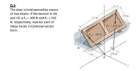 Q-6:
The door is held opened by means
of two chains. If the tension in AB
1.5 m
and CD is FA = 300 N and Fc = 250
N, respectively, express each of
2.5 m
these forces in Cartesian vector
Fc=250 N
form.
FA- 300 N
30
D
0.5 m
y
