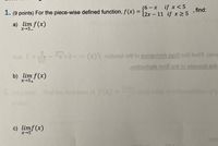 56- x if x< 5
12x – 11 if x > 5
1. (9 points) For the piece-wise defined function, f(x) =
, find:
a) lim f(x)
x5_
bns I+ - -= (x) noitornut ert to evitevheb tanil orth bnia (eric
evitsviteb tel erti to niemob er)
b) lim f (x)
x→5+
dey of
c) limf(x)
x-5
(eimi
