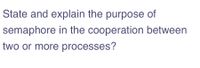 State and explain the purpose of
semaphore in the cooperation between
two or more processes?
