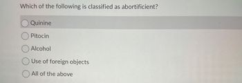 Which of the following is classified as abortificient?
Quinine
Pitocin
Alcohol
Use of foreign objects
All of the above