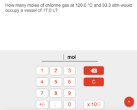 How many moles of chlorine gas at 120.0 °C and 33.3 atm would
occupy a vessel of 17.0 L?
|mol
1
3
4
C
7
8.
9.
+
+/-
x 100
2.
LO
