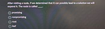 After visiting a node, if we determined that it can possibly lead to a solution we will
expend it. The node is called
promising
nonpromising
root
leaf