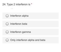 24. Type 2 interferon is
Interferon alpha
Interferon beta
Interferon gamma
Only interferon alpha and beta
