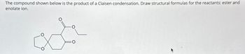 The compound shown below is the product of a Claisen condensation. Draw structural formulas for the reactants: ester and
enolate ion.
ar