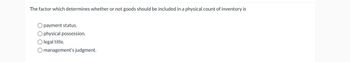 The factor which determines whether or not goods should be included in a physical count of inventory is
payment status.
O physical possession.
legal title.
management's judgment.